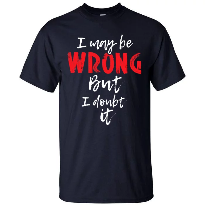 I May Be Wrong But I Doubt It Funny Sarcastic Humor Joke Tall T-Shirt