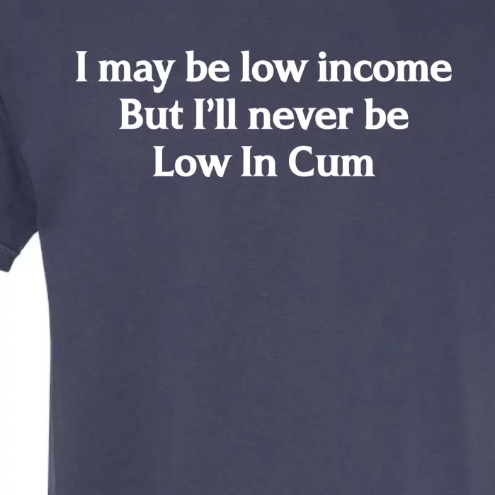 I May Be Low Income But I'll Never Be Low In Cum Funny Garment-Dyed Heavyweight T-Shirt