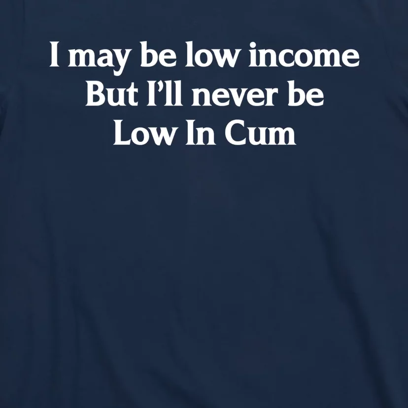 I May Be Low Income But I'll Never Be Low In Cum Funny T-Shirt