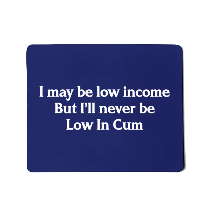 I May Be Low Income But I'll Never Be Low In Cum Funny Mousepad