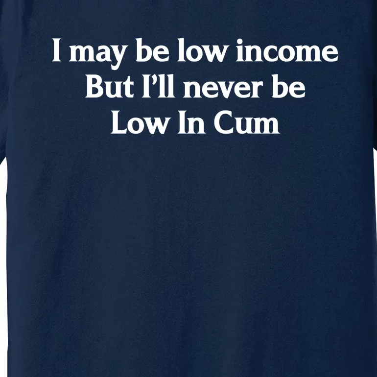 I May Be Low Income But I'll Never Be Low In Cum Funny Premium T-Shirt