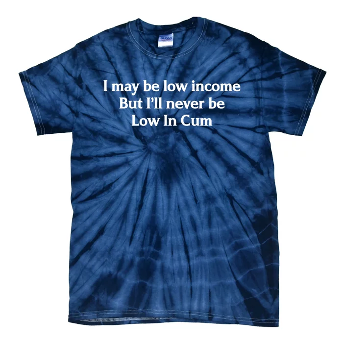 I May Be Low Income But I'll Never Be Low In Cum Funny Tie-Dye T-Shirt