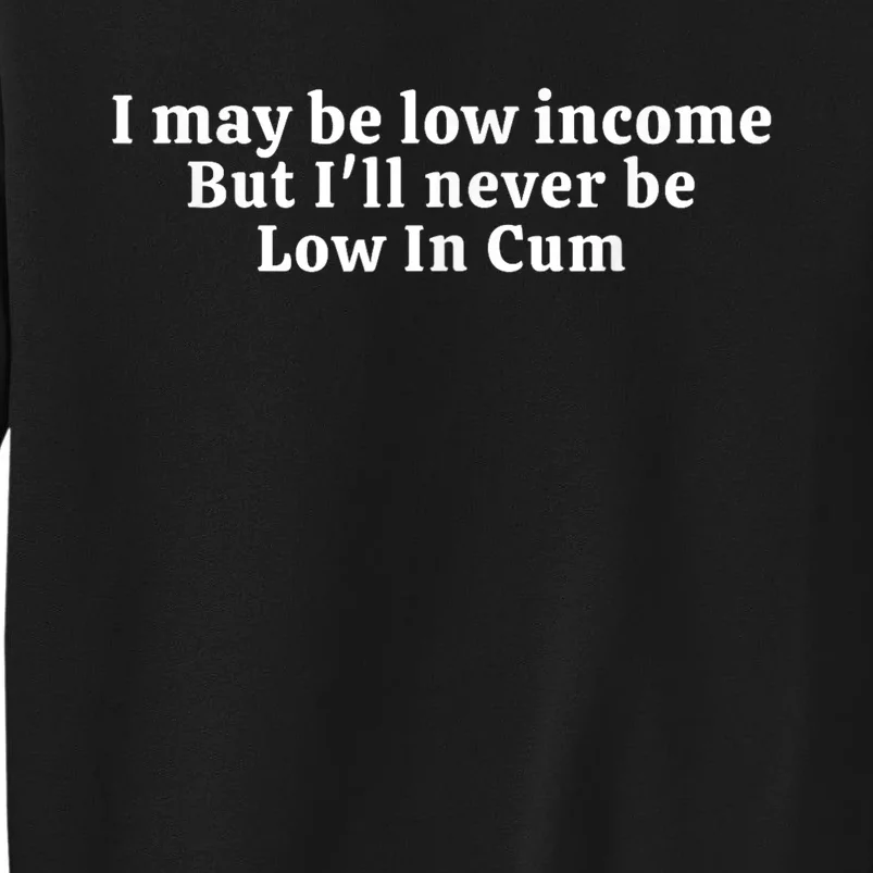 I May Be Low Income But I Ll Never Be Low In Cum Tall Sweatshirt