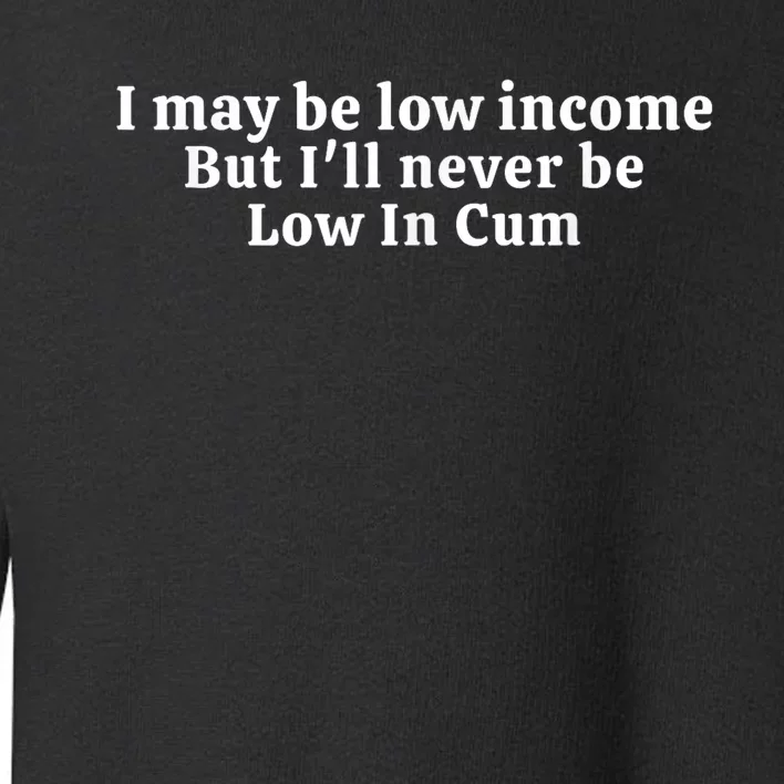 I May Be Low Income But I Ll Never Be Low In Cum Toddler Sweatshirt