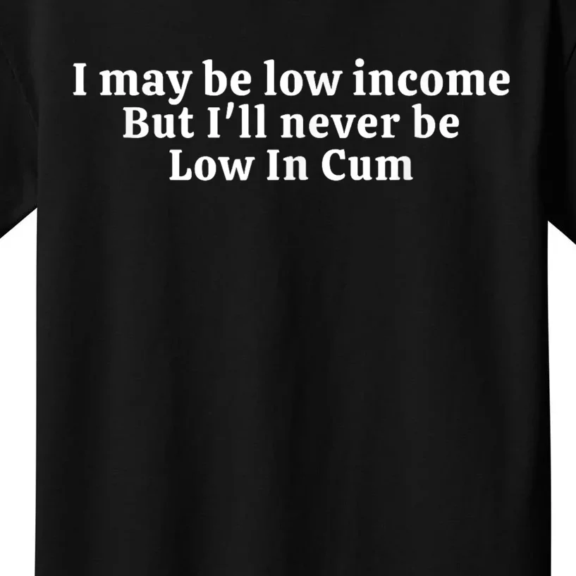 I May Be Low Income But I Ll Never Be Low In Cum Kids T-Shirt