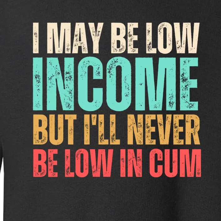 I May Be Low Income But I'll Never Be Low In Cum Funny Adult Toddler Sweatshirt