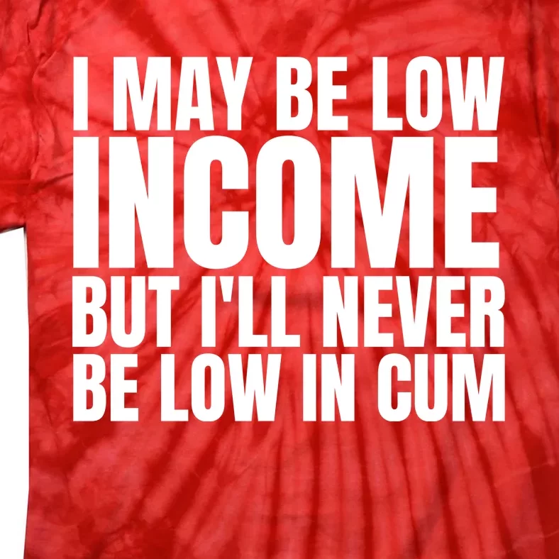 I May Be Low Income But I'll Never Be Low In Cum Funny Adult Tie-Dye T-Shirt