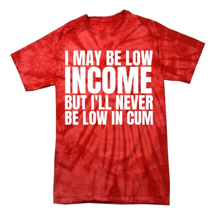 I May Be Low Income But I'll Never Be Low In Cum Funny Adult Tie-Dye T-Shirt