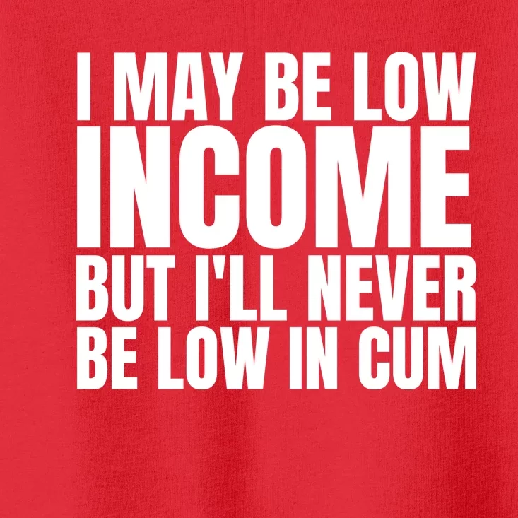 I May Be Low Income But I'll Never Be Low In Cum Funny Adult Toddler T-Shirt