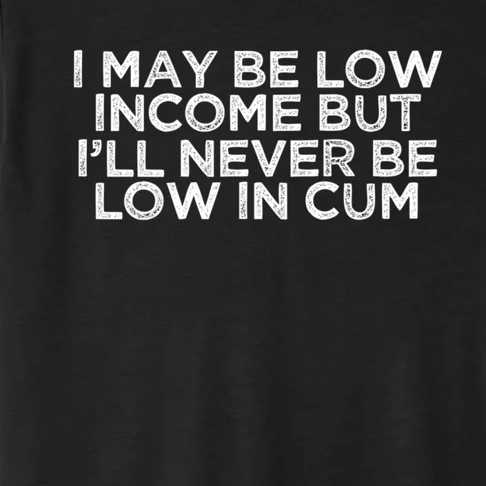 I May Be Low Income But I’ll Never Be Low In Cum Funny ChromaSoft Performance T-Shirt