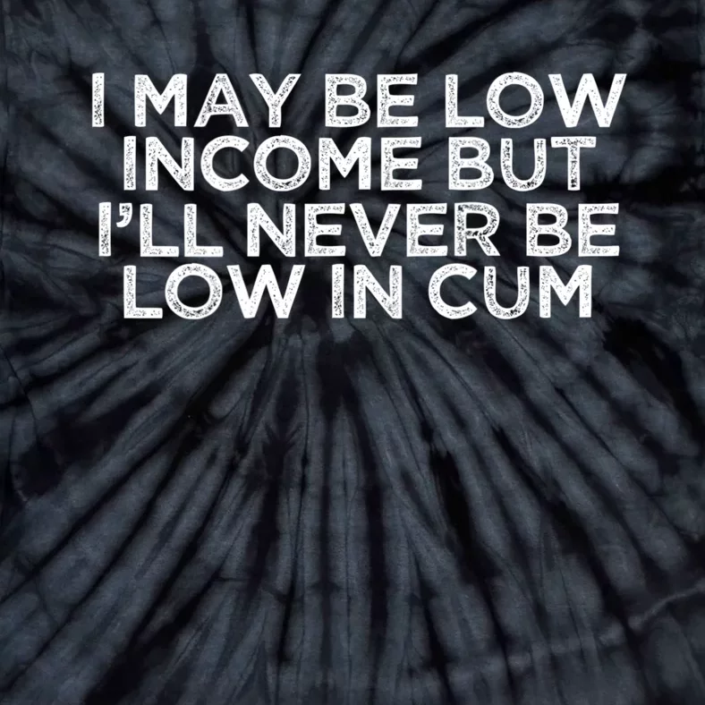 I May Be Low Income But I’ll Never Be Low In Cum Funny Tie-Dye T-Shirt