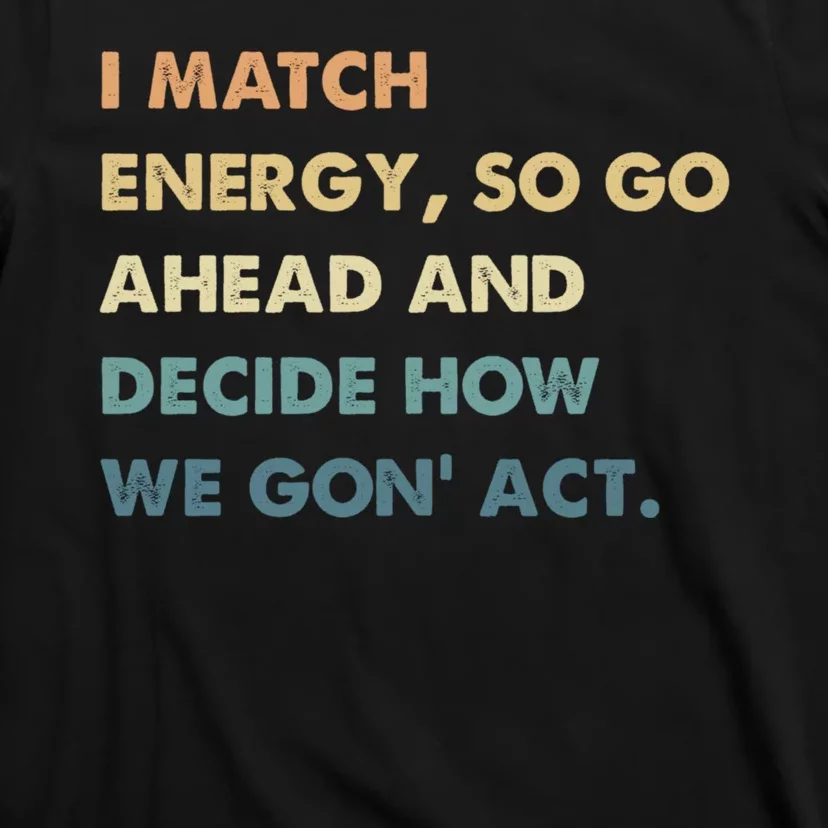 I Match Energy So Go Ahead And Decide How We Gon Act T-Shirt