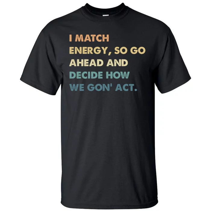 I Match Energy So Go Ahead And Decide How We Gon Act Tall T-Shirt