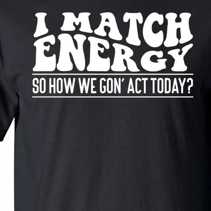 I Match Eenergy So How We Gone Act Today I Match Energy Tall T-Shirt