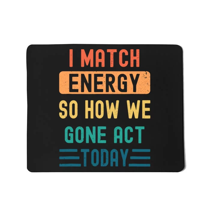 I Match Energy So How We Gone Act Today Mousepad