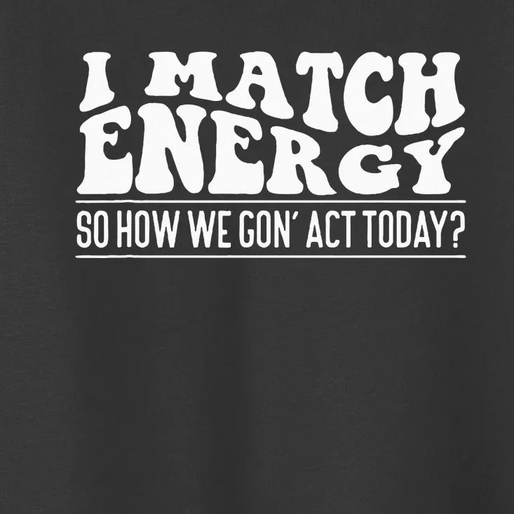 I Match Eenergy So How We Gone Act Today I Match Energy Toddler T-Shirt