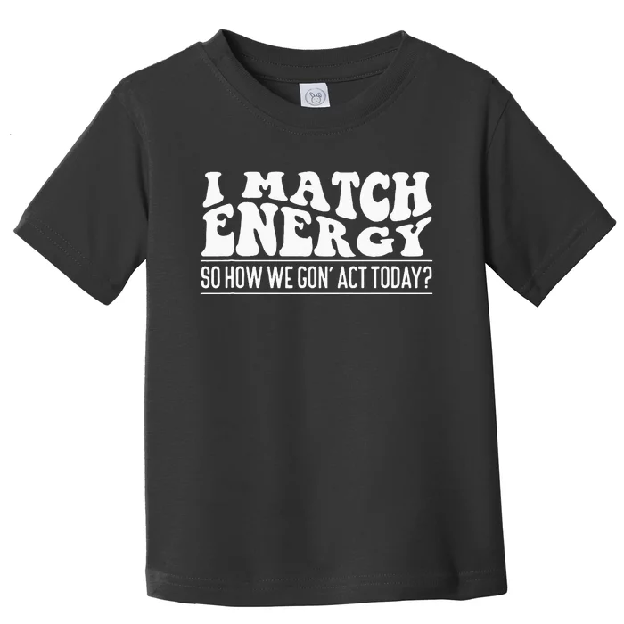 I Match Eenergy So How We Gone Act Today I Match Energy Toddler T-Shirt