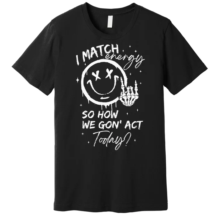 I Match Energy So How We Gon Act Today Premium T-Shirt