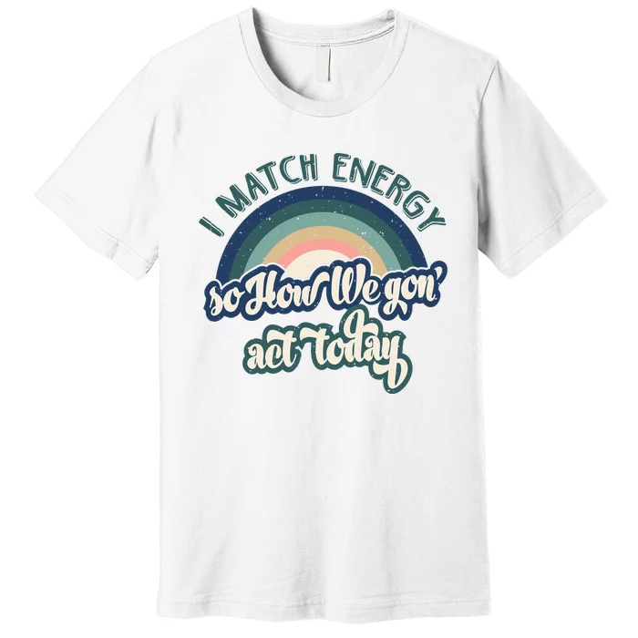 I Match Energy So How We Gone Act Today Premium T-Shirt