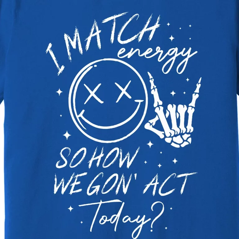 i match energy so how we gon' act today Premium T-Shirt