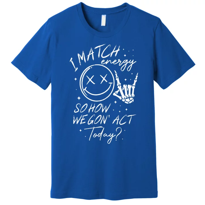 i match energy so how we gon' act today Premium T-Shirt