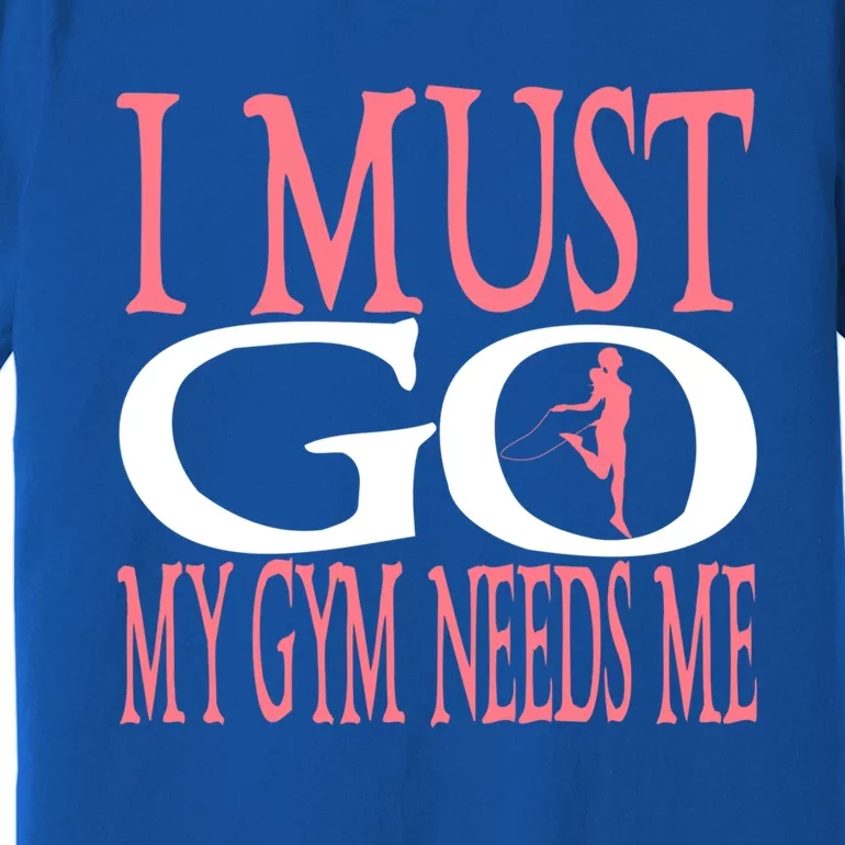 I Must Go My Gym Needs Me Fitness Bodybuilding Cute Gift Premium T-Shirt