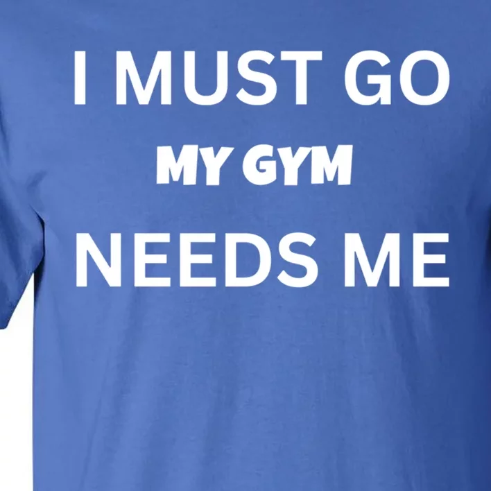 I Must Go My Gym Needs Me Sarcastic Rude Funny Sayings Gift Tall T-Shirt