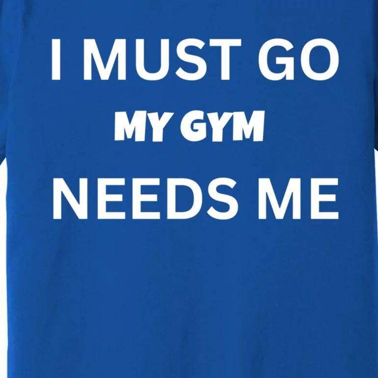 I Must Go My Gym Needs Me Sarcastic Rude Funny Sayings Gift Premium T-Shirt