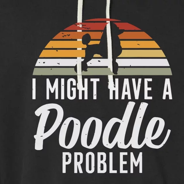 I Might Have A Poodle Problem Funny Poodle Dog Garment-Dyed Fleece Hoodie