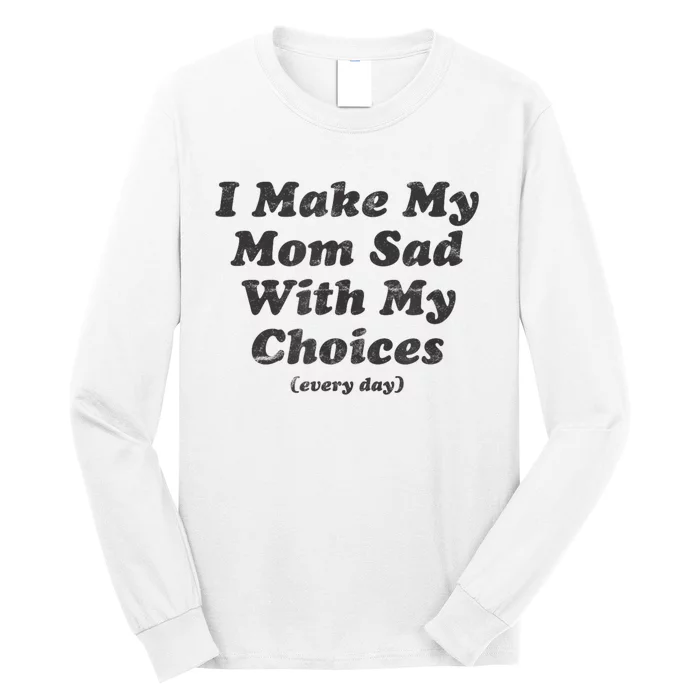 I Make My Mom Sad With My Choices Every Day Long Sleeve Shirt