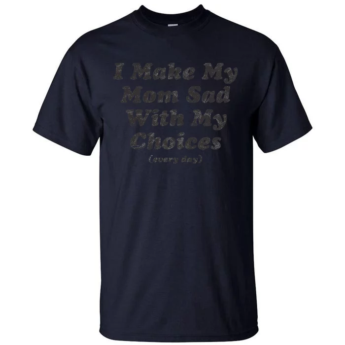 I Make My Mom Sad With My Choices (Every Day) Tall T-Shirt