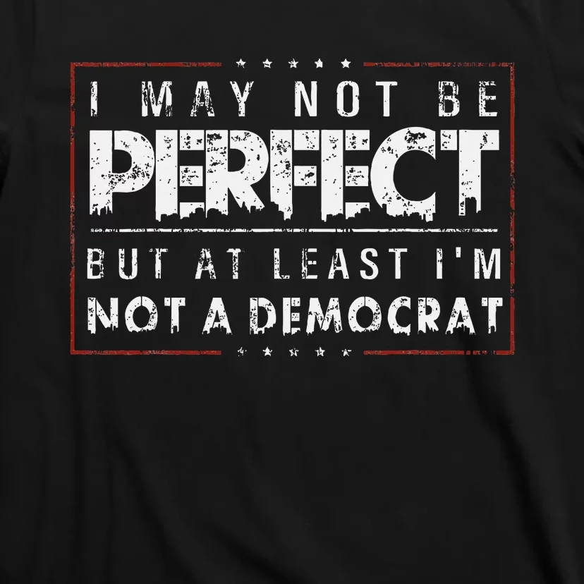 I May Not Be Perfect But At Least IM Not A Democrat Funny T-Shirt