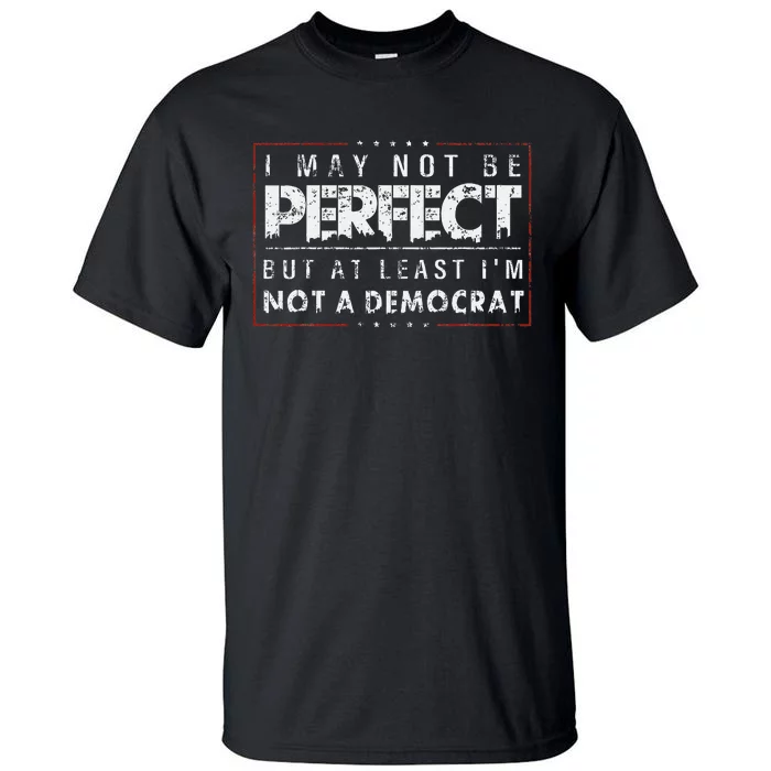 I May Not Be Perfect But At Least IM Not A Democrat Funny Tall T-Shirt