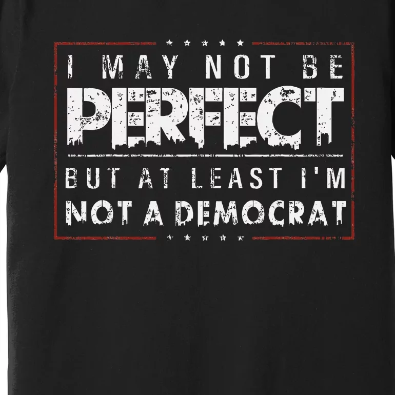 I May Not Be Perfect But At Least IM Not A Democrat Funny Premium T-Shirt