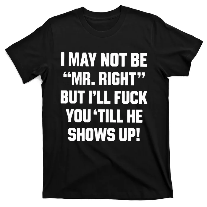 I May Not Be Mr Right But Ill Fuck You Till He Shows Up T-Shirt