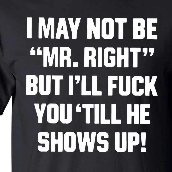 I May Not Be Mr Right But Ill Fuck You Till He Shows Up Tall T-Shirt