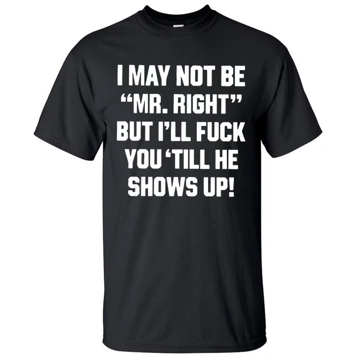 I May Not Be Mr Right But Ill Fuck You Till He Shows Up Tall T-Shirt