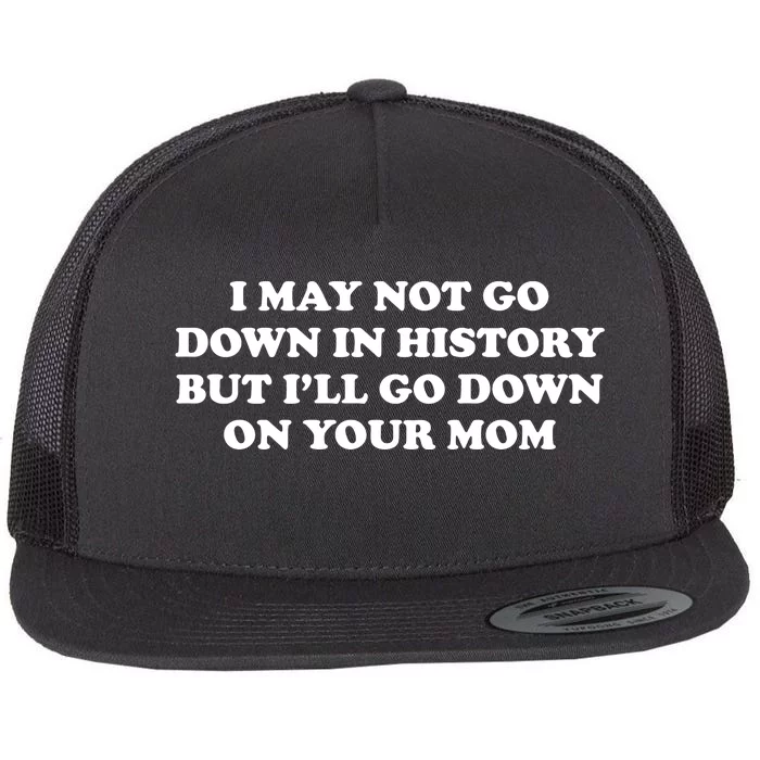 I May Not Go Down In History But I’Ll Go Down On Your Mom Flat Bill Trucker Hat