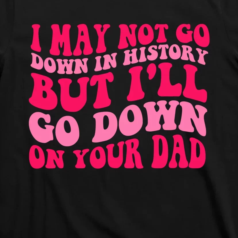 I may not go down in history but i'll go down on your dad T-Shirt