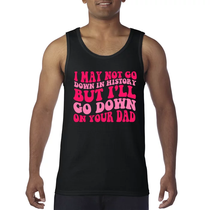 I may not go down in history but i'll go down on your dad Tank Top