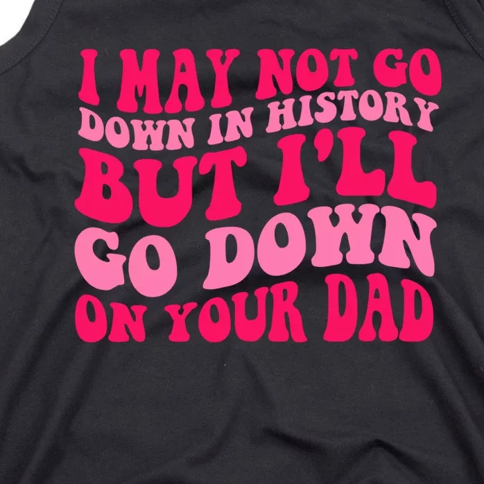 I may not go down in history but i'll go down on your dad Tank Top