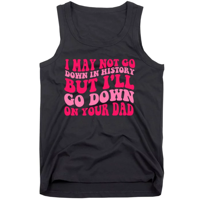 I may not go down in history but i'll go down on your dad Tank Top