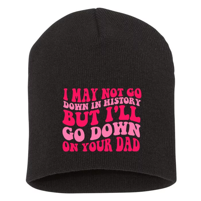 I may not go down in history but i'll go down on your dad Short Acrylic Beanie