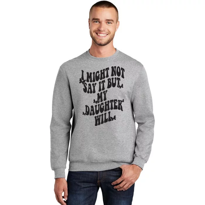 I Might Not Say It But My Daughter Will Tall Sweatshirt