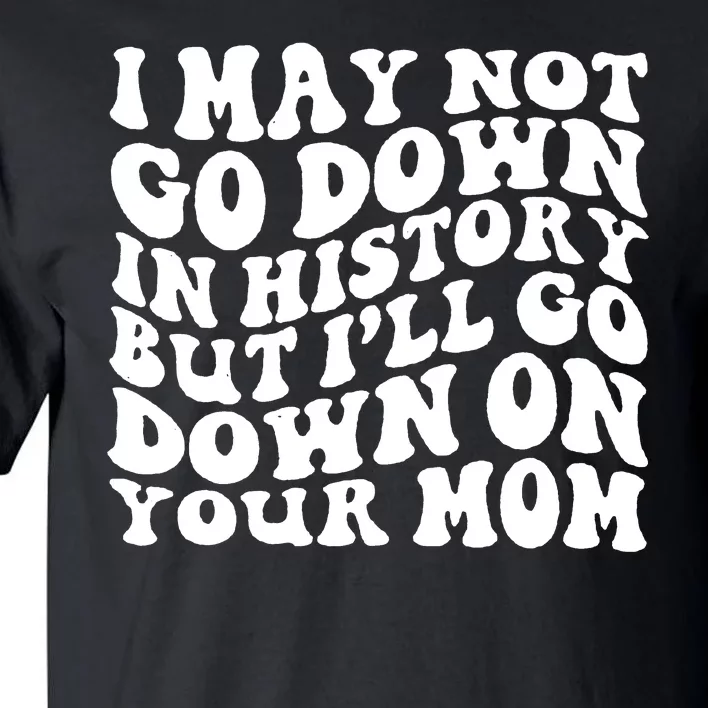 I May Not Go Down In History But Ill Go Down On Your Mom Tall T-Shirt