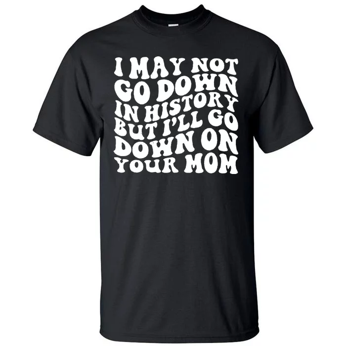 I May Not Go Down In History But Ill Go Down On Your Mom Tall T-Shirt