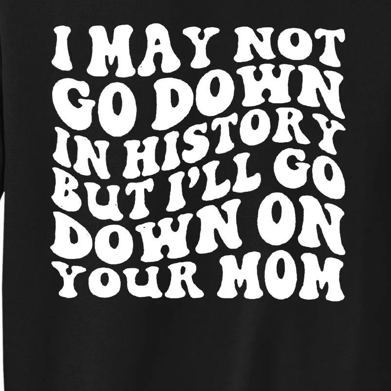 I May Not Go Down In History But Ill Go Down On Your Mom Tall Sweatshirt