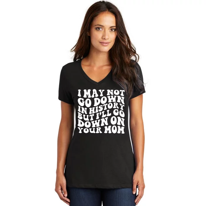 I May Not Go Down In History But Ill Go Down On Your Mom Women's V-Neck T-Shirt