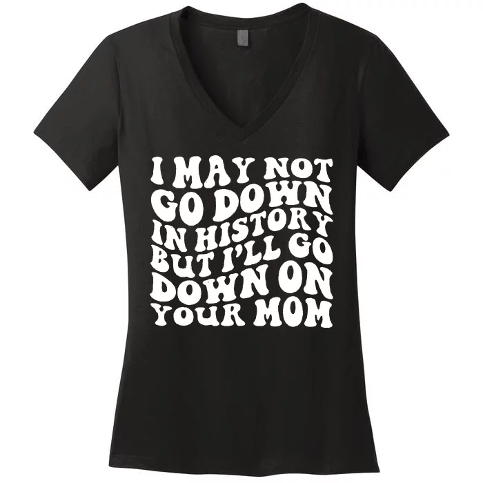 I May Not Go Down In History But Ill Go Down On Your Mom Women's V-Neck T-Shirt