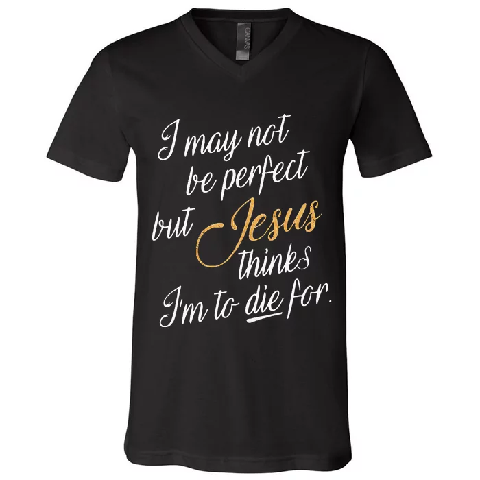 I May Not Be Perfect But Jesus Thinks IM To Die For V-Neck T-Shirt